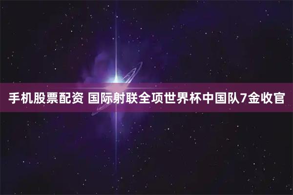 手机股票配资 国际射联全项世界杯中国队7金收官