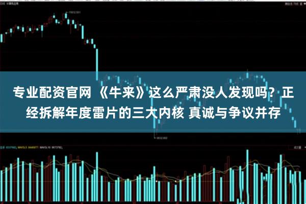 专业配资官网 《牛来》这么严肃没人发现吗？正经拆解年度雷片的三大内核 真诚与争议并存