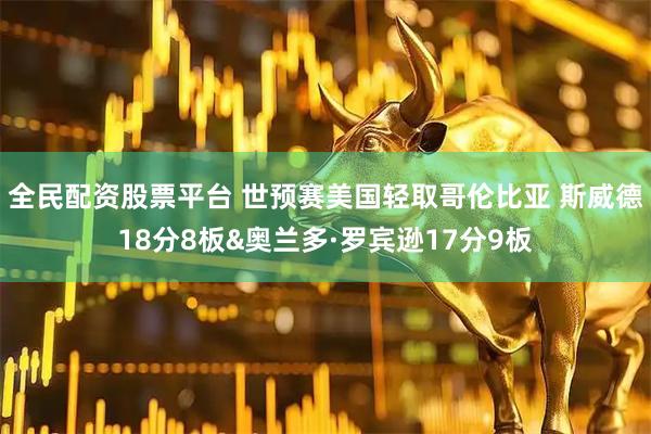 全民配资股票平台 世预赛美国轻取哥伦比亚 斯威德18分8板&奥兰多·罗宾逊17分9板