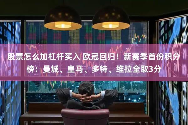 股票怎么加杠杆买入 欧冠回归！新赛季首份积分榜：曼城、皇马、多特、维拉全取3分