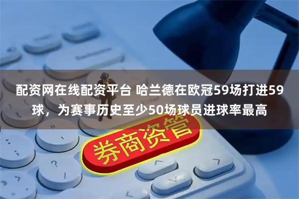 配资网在线配资平台 哈兰德在欧冠59场打进59球，为赛事历史至少50场球员进球率最高