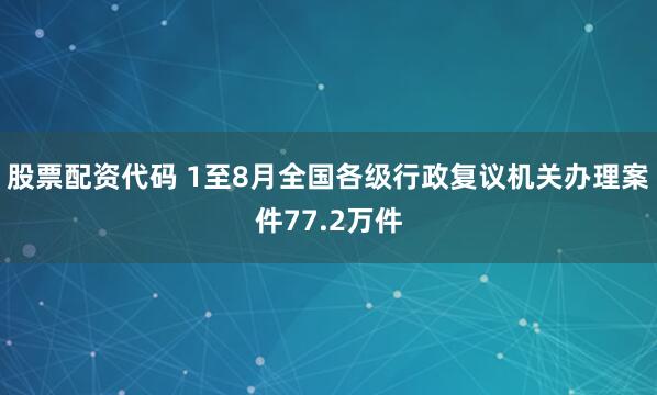 股票配资代码 1至8月全国各级行政复议机关办理案件77.2万件