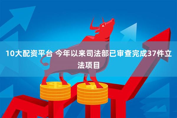 10大配资平台 今年以来司法部已审查完成37件立法项目