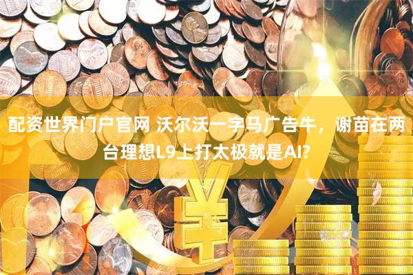 配资世界门户官网 沃尔沃一字马广告牛，谢苗在两台理想L9上打太极就是AI?