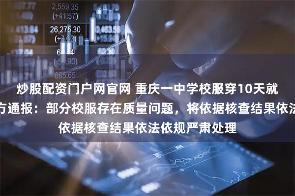 炒股配资门户网官网 重庆一中学校服穿10天就脱胶开线，官方通报：部分校服存在质量问题，将依据核查结果依法依规严肃处理