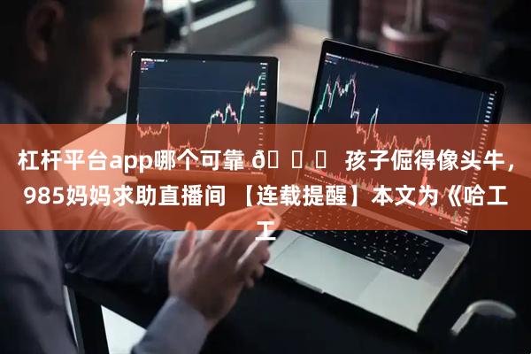 杠杆平台app哪个可靠 📖 孩子倔得像头牛，985妈妈求助直播间 【连载提醒】本文为《哈工