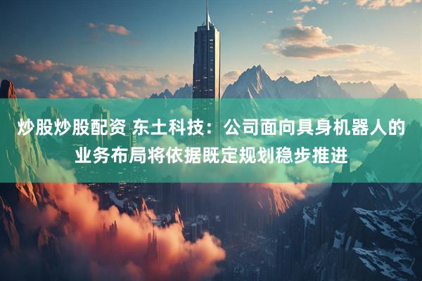 炒股炒股配资 东土科技：公司面向具身机器人的业务布局将依据既定规划稳步推进