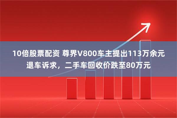 10倍股票配资 尊界V800车主提出113万余元退车诉求，二手车回收价跌至80万元
