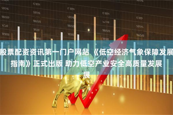 股票配资资讯第一门户网站 《低空经济气象保障发展指南》正式出版 助力低空产业安全高质量发展