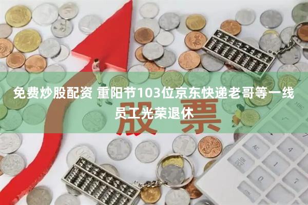 免费炒股配资 重阳节103位京东快递老哥等一线员工光荣退休